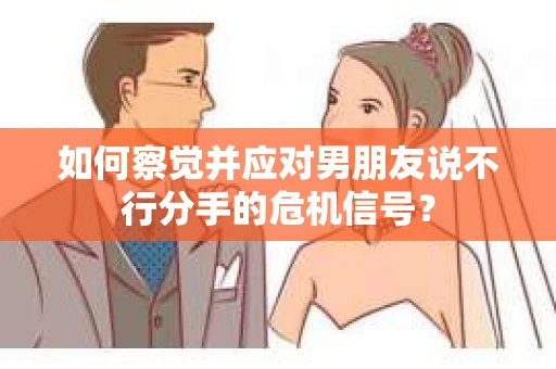 如何察觉并应对男朋友说不行分手的危机信号？