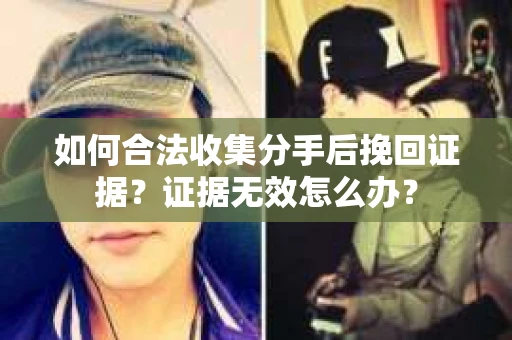 如何合法收集分手后挽回证据？证据无效怎么办？