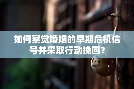 如何察觉婚姻的早期危机信号并采取行动挽回？