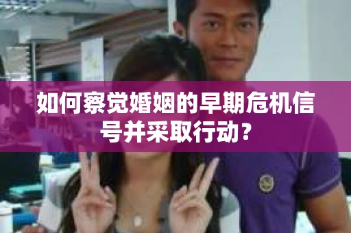 如何察觉婚姻的早期危机信号并采取行动? 如何察觉婚姻的早期危机信号并采取行动?