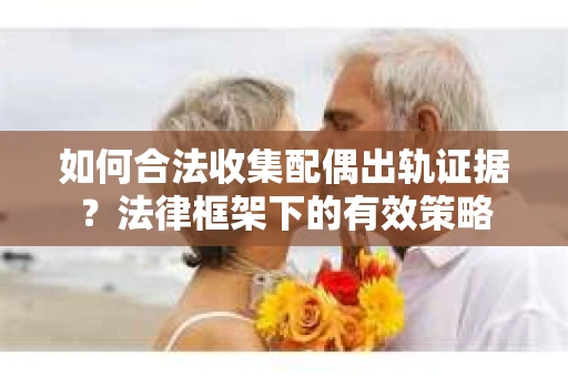 如何合法收集配偶出轨证据？法律框架下的有效策略