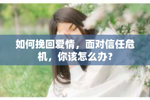 如何挽回爱情，面对信任危机，你该怎么办？