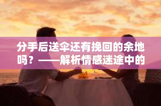 分手后送伞还有挽回的余地吗?——解析情感迷途中的决策 分手后送伞还有挽回的余地吗?——解析情感迷途中的决策