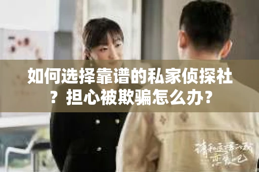 如何选择靠谱的私家侦探社？担心被欺骗怎么办？