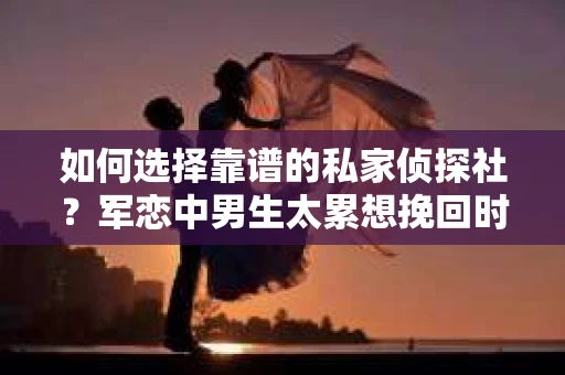 如何选择靠谱的私家侦探社？军恋中男生太累想挽回时怎么办？