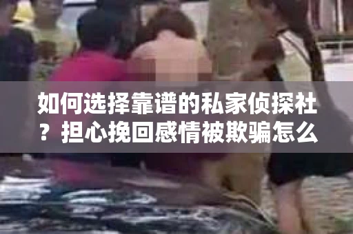 如何选择靠谱的私家侦探社？担心挽回感情被欺骗怎么办？