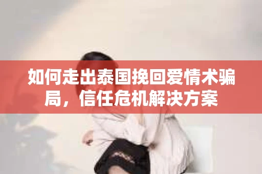 如何走出泰国挽回爱情术骗局，信任危机解决方案