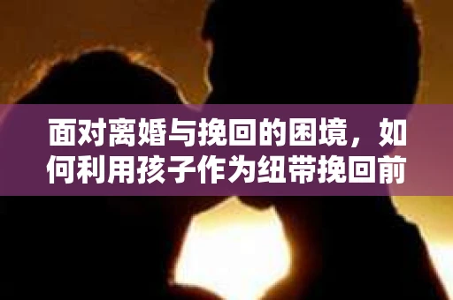 面对离婚与挽回的困境，如何利用孩子作为纽带挽回前夫的技巧？
