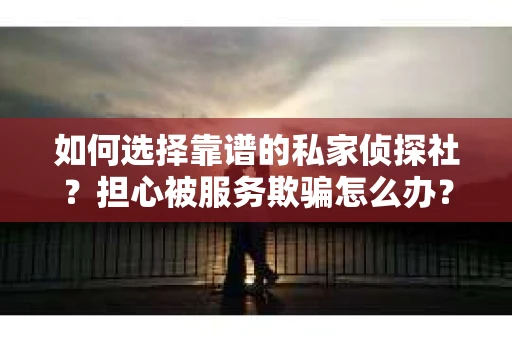 如何选择靠谱的私家侦探社？担心被服务欺骗怎么办？