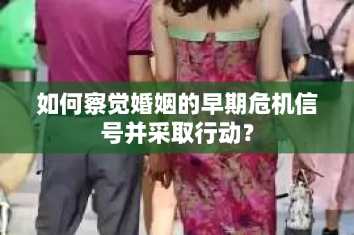 如何察觉婚姻的早期危机信号并采取行动？