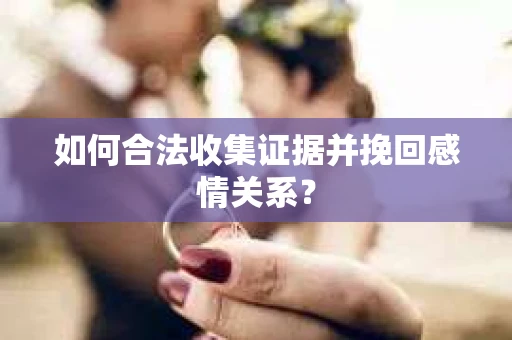 如何合法收集证据并挽回感情关系？