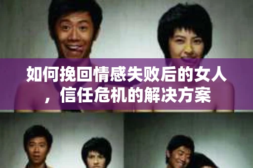 如何挽回情感失败后的女人，信任危机的解决方案