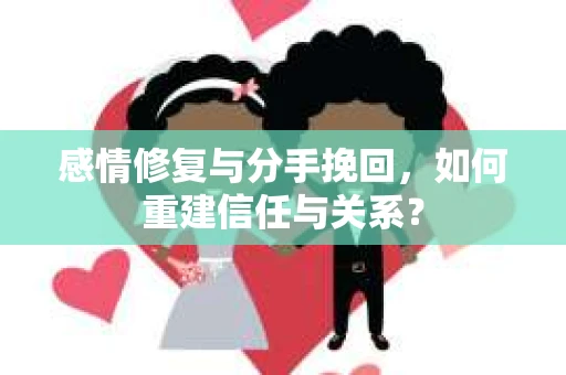 感情修复与分手挽回，如何重建信任与关系？