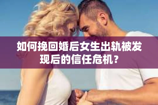 如何挽回婚后女生出轨被发现后的信任危机？