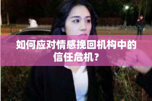 如何应对情感挽回机构中的信任危机？