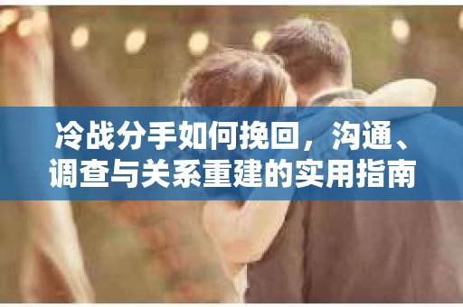 冷战分手如何挽回，沟通、调查与关系重建的实用指南