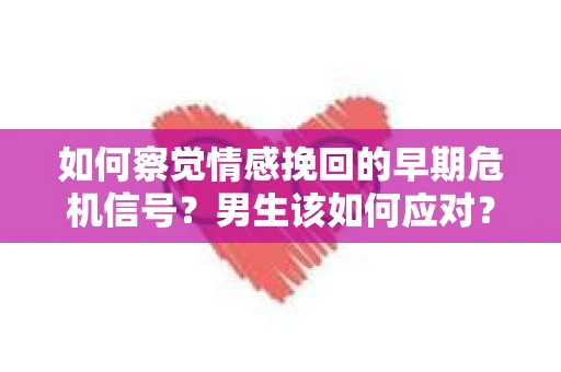 如何察觉情感挽回的早期危机信号？男生该如何应对？