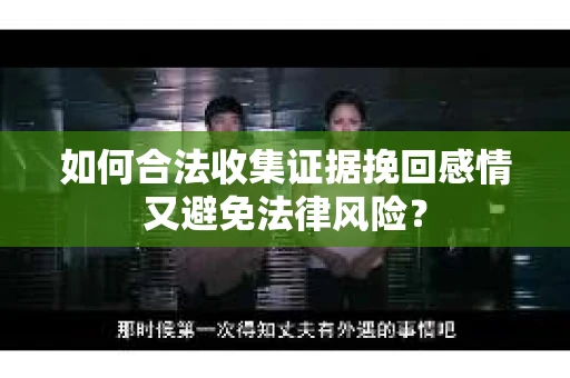 如何合法收集证据挽回感情又避免法律风险？