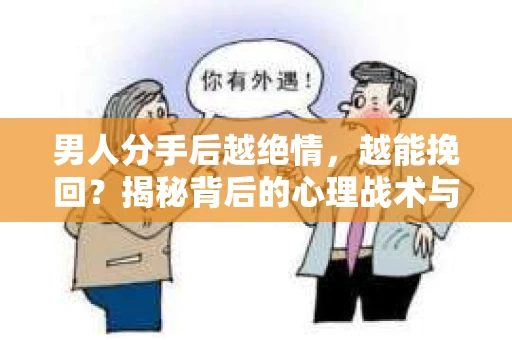 男人分手后越绝情,越能挽回?揭秘背后的心理战术与实际操作 男人分手后越绝情,越能挽回?揭秘背后的心理战术与实际操作