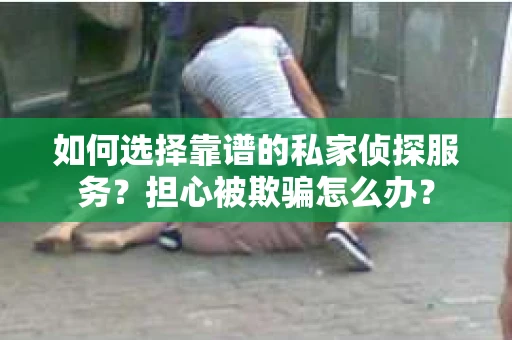 如何选择靠谱的私家侦探服务？担心被欺骗怎么办？