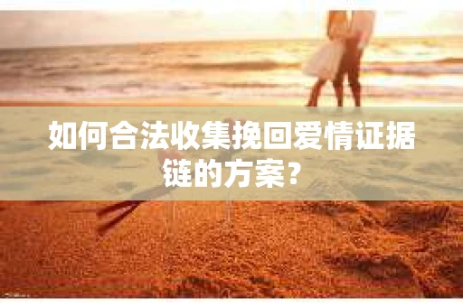 如何合法收集挽回爱情证据链的方案？