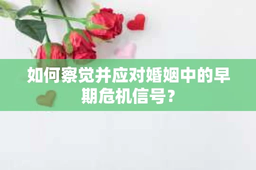 如何察觉并应对婚姻中的早期危机信号？