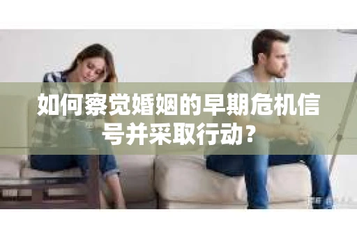 如何察觉婚姻的早期危机信号并采取行动？