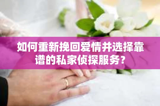 如何重新挽回爱情并选择靠谱的私家侦探服务？
