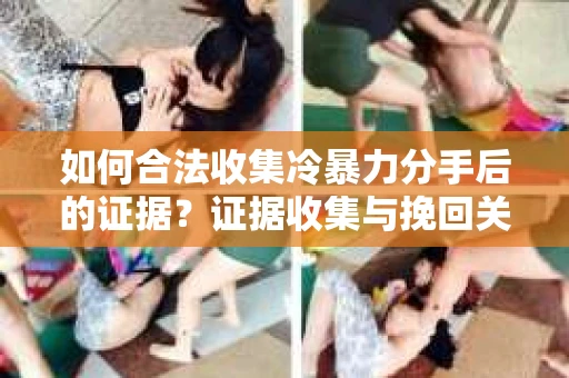 如何合法收集冷暴力分手后的证据？证据收集与挽回关系怎么办？