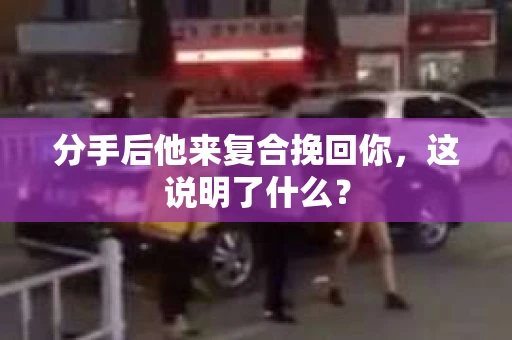 分手后他来复合挽回你，这说明了什么？