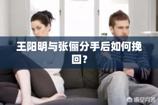 王阳明与张俪分手后如何挽回？