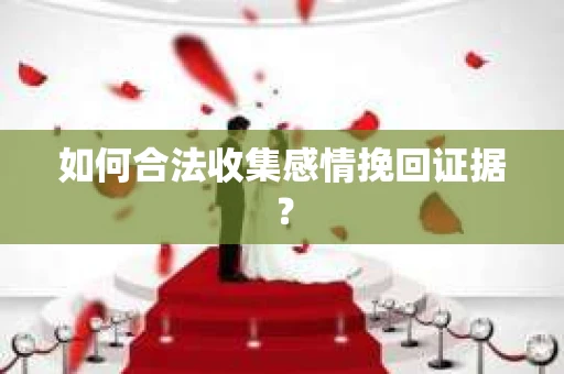 如何合法收集感情挽回证据？