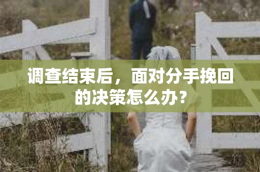 调查结束后，面对分手挽回的决策怎么办？