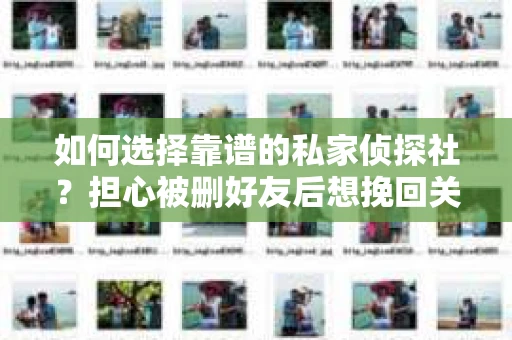 如何选择靠谱的私家侦探社？担心被删好友后想挽回关系怎么办？