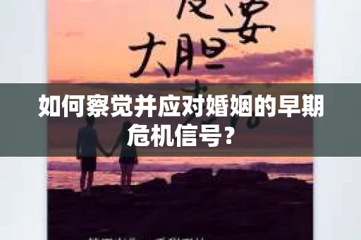 如何察觉并应对婚姻的早期危机信号？