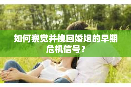 如何察觉并挽回婚姻的早期危机信号？