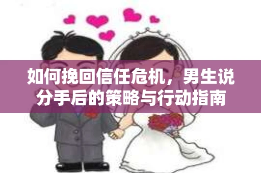 如何挽回信任危机，男生说分手后的策略与行动指南