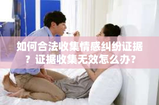如何合法收集情感纠纷证据？证据收集无效怎么办？
