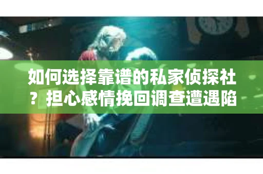 如何选择靠谱的私家侦探社？担心感情挽回调查遭遇陷阱怎么办？