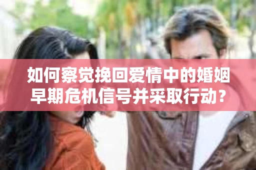 如何察觉挽回爱情中的婚姻早期危机信号并采取行动？