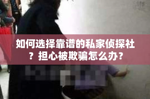 如何选择靠谱的私家侦探社？担心被欺骗怎么办？