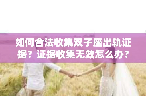 如何合法收集双子座出轨证据？证据收集无效怎么办？