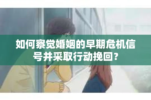如何察觉婚姻的早期危机信号并采取行动挽回？