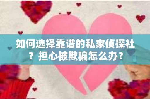 如何选择靠谱的私家侦探社？担心被欺骗怎么办？