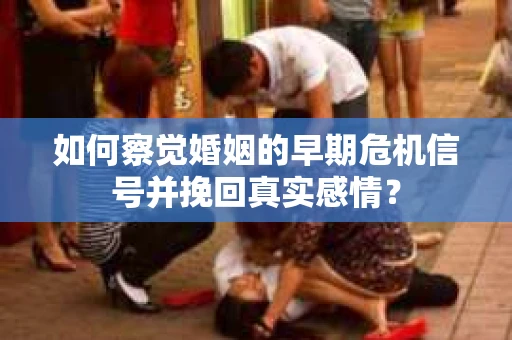如何察觉婚姻的早期危机信号并挽回真实感情？