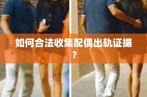 如何合法收集配偶出轨证据？