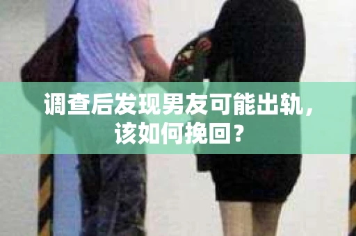 调查后发现男友可能出轨，该如何挽回？