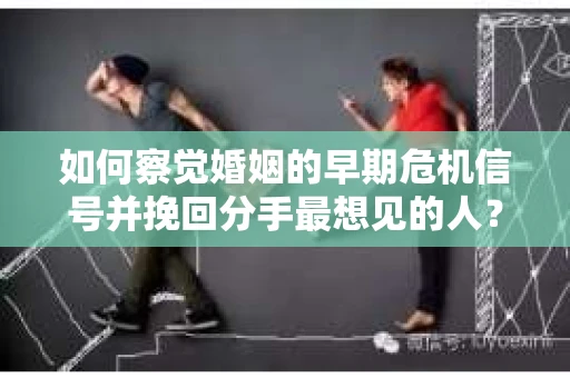 如何察觉婚姻的早期危机信号并挽回分手最想见的人？