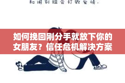 如何挽回刚分手就放下你的女朋友？信任危机解决方案