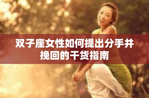 双子座女性如何提出分手并挽回的干货指南